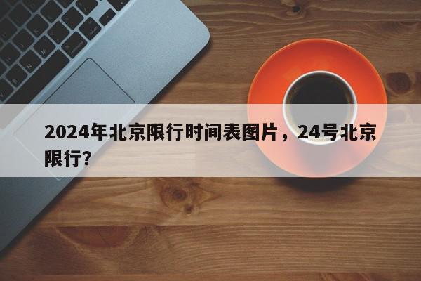 2024年北京限行时间表图片，24号北京限行？-第1张图片-我家生活百科