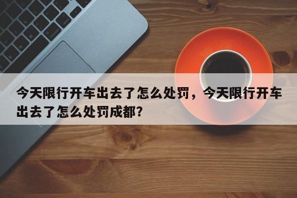 今天限行开车出去了怎么处罚，今天限行开车出去了怎么处罚成都？-第1张图片-我家生活百科