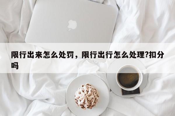 限行出来怎么处罚，限行出行怎么处理?扣分吗-第1张图片-我家生活百科