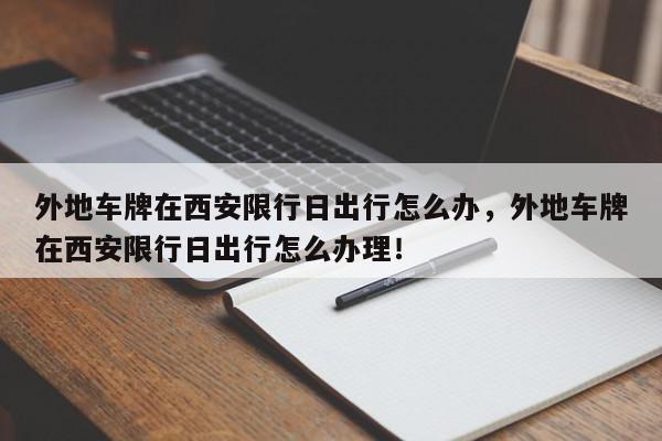 外地车牌在西安限行日出行怎么办，外地车牌在西安限行日出行怎么办理！-第1张图片-我家生活百科
