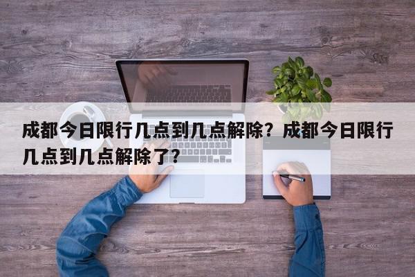 成都今日限行几点到几点解除？成都今日限行几点到几点解除了？-第1张图片-我家生活百科