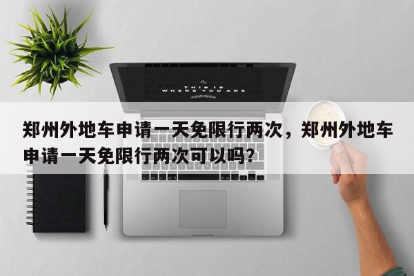 郑州外地车申请一天免限行两次,郑州外地车申请一天免限行两次可以吗?-第1张图片-我家生活百科 郑州外地车申请一天免限行两次,郑州外地车申请一天免限行两次可以吗?-第1张图片-我家生活百科