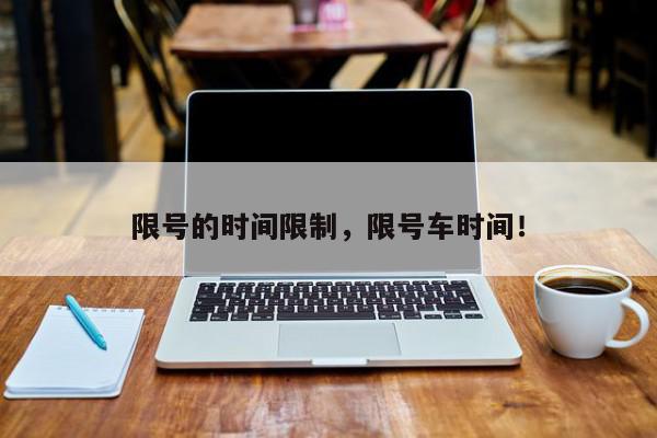限号的时间限制，限号车时间！-第1张图片-我家生活百科