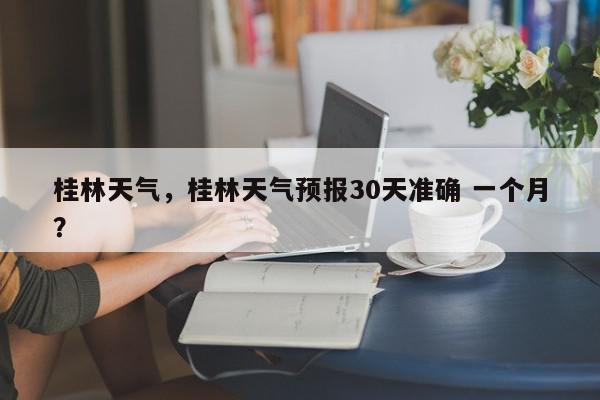桂林天气，桂林天气预报30天准确 一个月？-第1张图片-我家生活百科