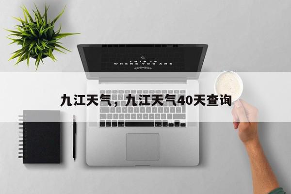 九江天气，九江天气40天查询-第1张图片-我家生活百科