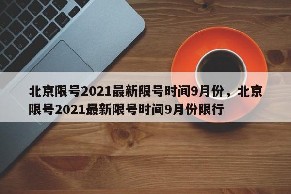 北京限号2021最新限号时间9月份，北京限号2021最新限号时间9月份限行-第1张图片-我家生活百科