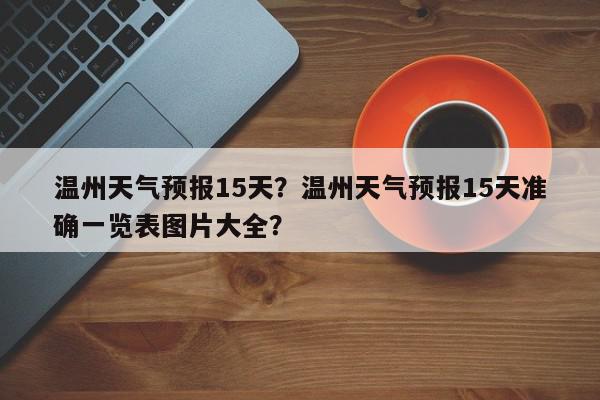 温州天气预报15天？温州天气预报15天准确一览表图片大全？-第1张图片-我家生活百科