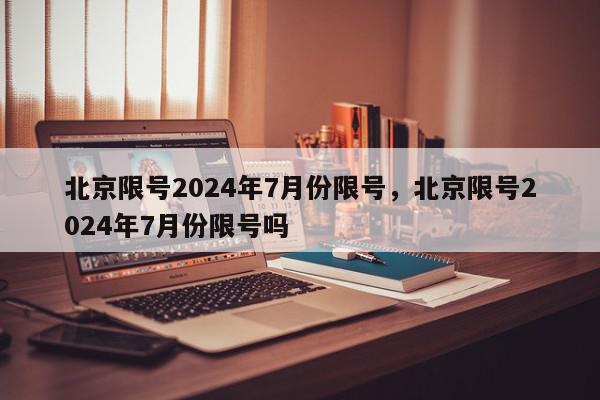 北京限号2024年7月份限号，北京限号2024年7月份限号吗-第1张图片-我家生活百科