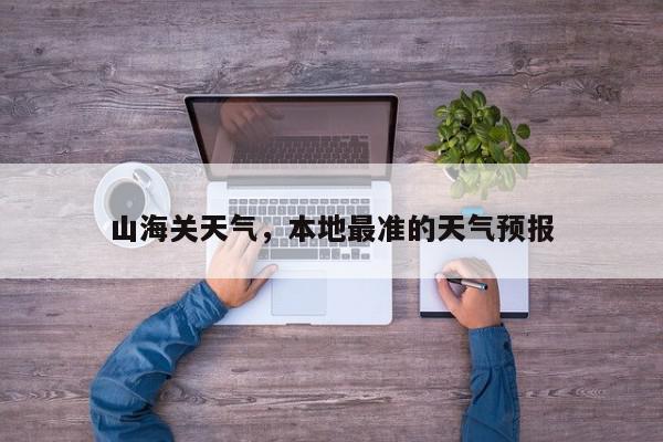 山海关天气，本地最准的天气预报-第1张图片-我家生活百科