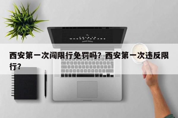 西安第一次闯限行免罚吗？西安第一次违反限行？-第1张图片-我家生活百科