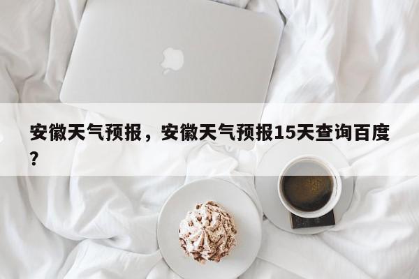 安徽天气预报，安徽天气预报15天查询百度？-第1张图片-我家生活百科