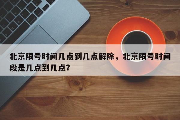 北京限号时间几点到几点解除，北京限号时间段是几点到几点？-第1张图片-我家生活百科