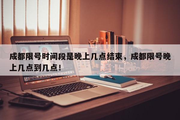 成都限号时间段是晚上几点结束，成都限号晚上几点到几点！-第1张图片-我家生活百科