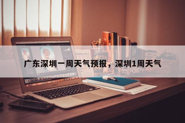 广东深圳一周天气预报，深圳1周天气-第1张图片-我家生活百科