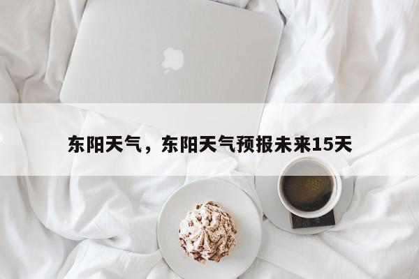 东阳天气，东阳天气预报未来15天-第1张图片-我家生活百科