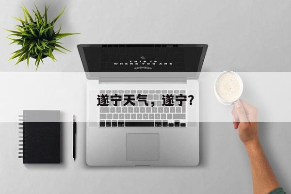 遂宁天气，遂宁？-第1张图片-我家生活百科