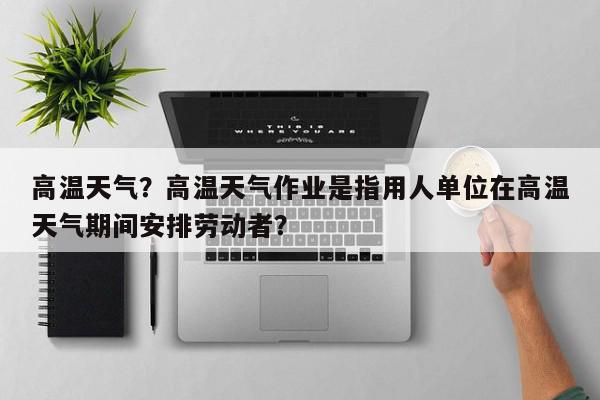 高温天气？高温天气作业是指用人单位在高温天气期间安排劳动者？-第1张图片-我家生活百科