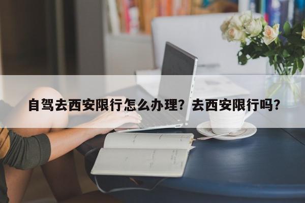 自驾去西安限行怎么办理？去西安限行吗？-第1张图片-我家生活百科
