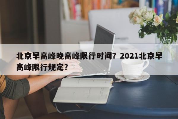 北京早高峰晚高峰限行时间？2021北京早高峰限行规定？-第1张图片-我家生活百科