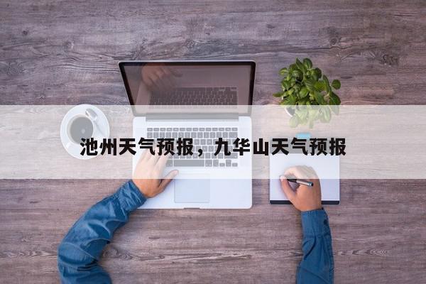 池州天气预报，九华山天气预报-第1张图片-我家生活百科