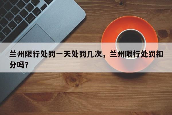 兰州限行处罚一天处罚几次，兰州限行处罚扣分吗？-第1张图片-我家生活百科