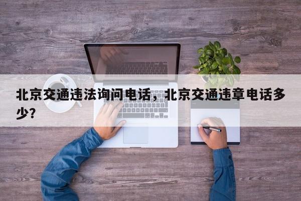 北京交通违法询问电话,北京交通违章电话多少?-第1张图片-我家生活百科 北京交通违法询问电话,北京交通违章电话多少?-第1张图片-我家生活百科