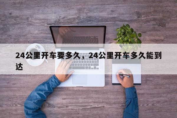 24公里开车要多久，24公里开车多久能到达-第1张图片-我家生活百科