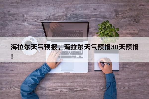 海拉尔天气预报,海拉尔天气预报30天预报!-第1张图片-我家生活百科 海拉尔天气预报,海拉尔天气预报30天预报!-第1张图片-我家生活百科