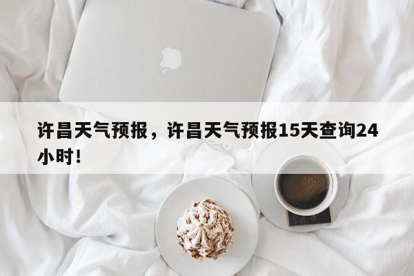 许昌天气预报，许昌天气预报15天查询24小时！-第1张图片-我家生活百科