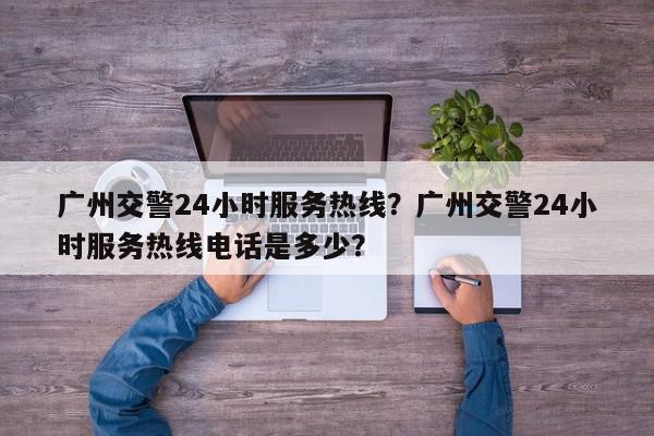 广州交警24小时服务热线?广州交警24小时服务热线电话是多少?-第1张图片-我家生活百科 广州交警24小时服务热线?广州交警24小时服务热线电话是多少?-第1张图片-我家生活百科