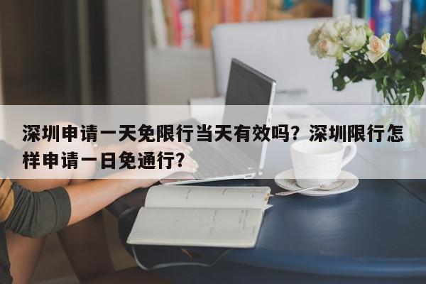 深圳申请一天免限行当天有效吗？深圳限行怎样申请一日免通行？-第1张图片-我家生活百科