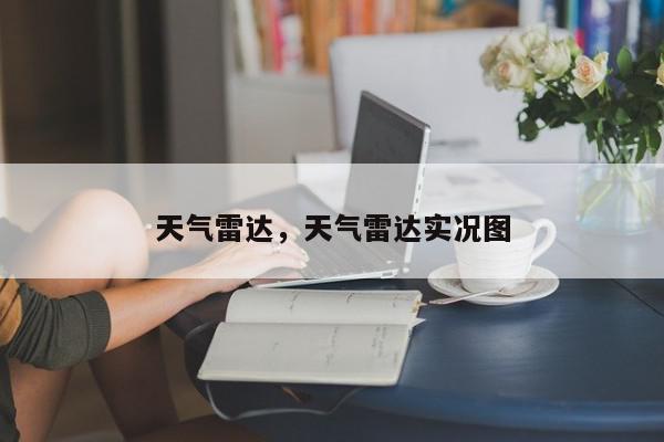 天气雷达，天气雷达实况图-第1张图片-我家生活百科