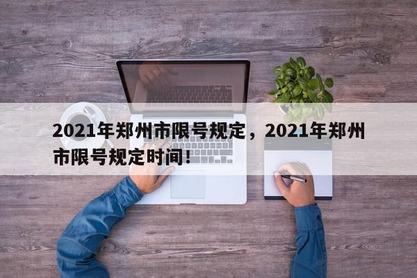 2021年郑州市限号规定，2021年郑州市限号规定时间！-第1张图片-我家生活百科