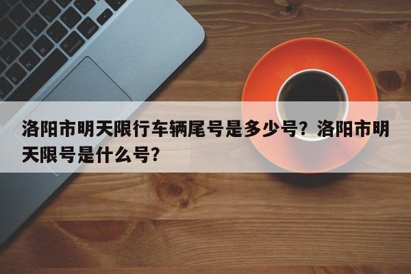 洛阳市明天限行车辆尾号是多少号？洛阳市明天限号是什么号？-第1张图片-我家生活百科