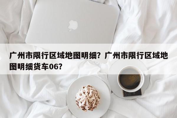 广州市限行区域地图明细？广州市限行区域地图明细货车06？-第1张图片-我家生活百科