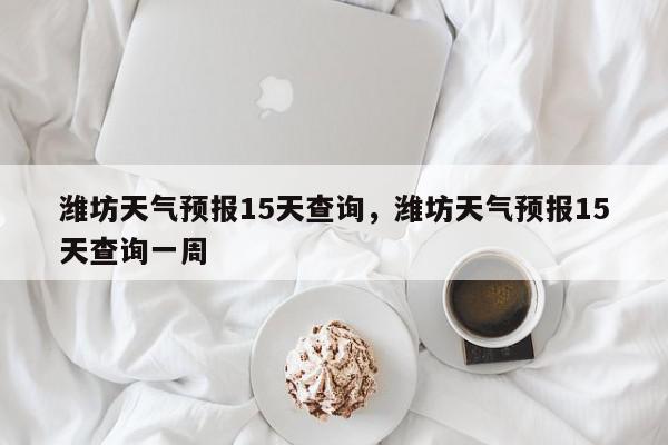 潍坊天气预报15天查询，潍坊天气预报15天查询一周-第1张图片-我家生活百科
