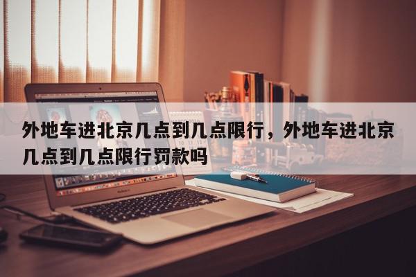 外地车进北京几点到几点限行，外地车进北京几点到几点限行罚款吗-第1张图片-我家生活百科
