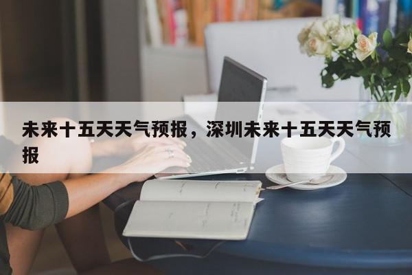 未来十五天天气预报，深圳未来十五天天气预报-第1张图片-我家生活百科