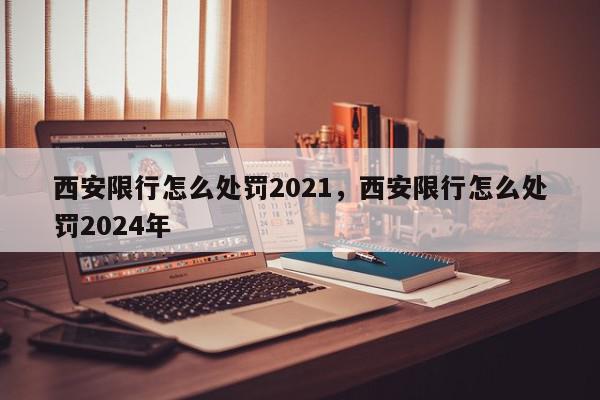 西安限行怎么处罚2021，西安限行怎么处罚2024年-第1张图片-我家生活百科