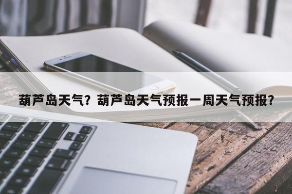 葫芦岛天气？葫芦岛天气预报一周天气预报？-第1张图片-我家生活百科