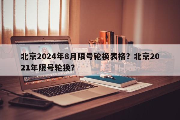 北京2024年8月限号轮换表格？北京2021年限号轮换？-第1张图片-我家生活百科