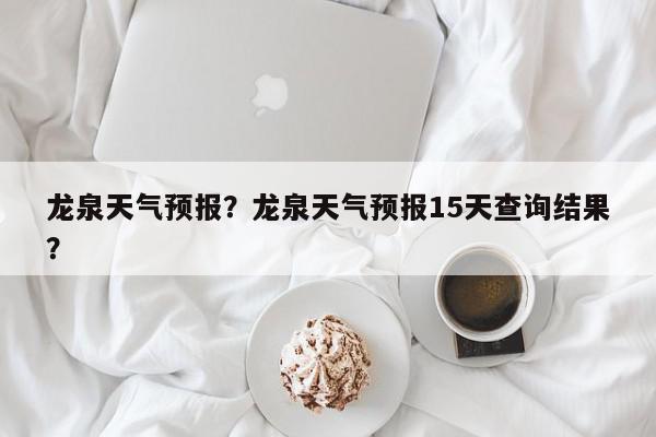 龙泉天气预报？龙泉天气预报15天查询结果？-第1张图片-我家生活百科