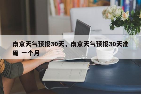 南京天气预报30天，南京天气预报30天准确 一个月-第1张图片-我家生活百科