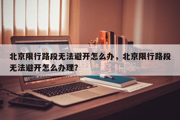 北京限行路段无法避开怎么办，北京限行路段无法避开怎么办理？-第1张图片-我家生活百科