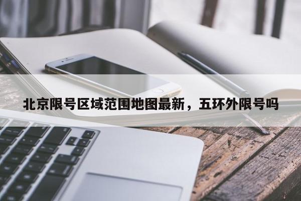 北京限号区域范围地图最新，五环外限号吗-第1张图片-我家生活百科