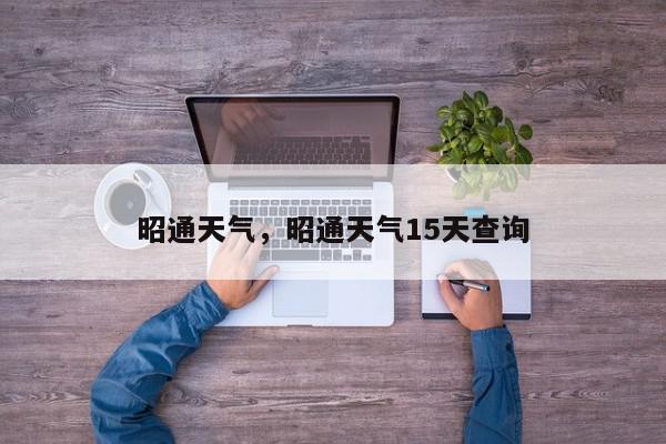 昭通天气，昭通天气15天查询-第1张图片-我家生活百科