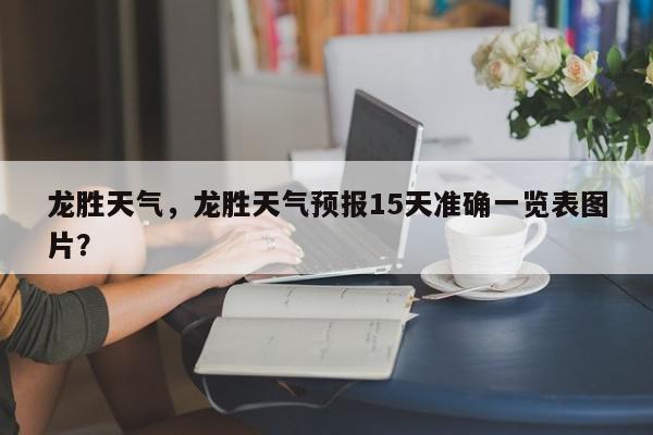龙胜天气，龙胜天气预报15天准确一览表图片？-第1张图片-我家生活百科