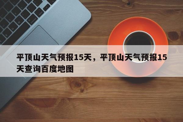 平顶山天气预报15天，平顶山天气预报15天查询百度地图-第1张图片-我家生活百科