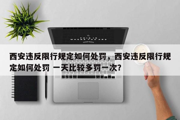 西安违反限行规定如何处罚，西安违反限行规定如何处罚 一天比较多罚一次？-第1张图片-我家生活百科
