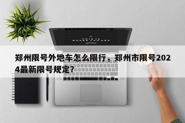 郑州限号外地车怎么限行，郑州市限号2024最新限号规定？-第1张图片-我家生活百科